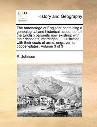 Cover image for The Baronetage of England: Containing a Genealogical and Historical Account of All the English Baronets Now Existing: With Their Descents, Marriages, ... Illustrated with Their Coats of Arms, Engraven on Copper-Plates. Volume 3 of 3