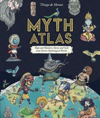 Cover image for Myth Atlas: Maps and Monsters, Heroes and Gods from Twelve Mythological Worlds