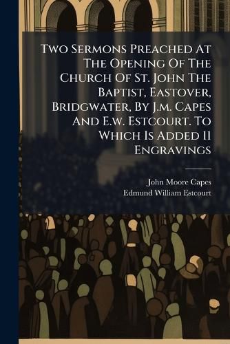 Cover image for Two Sermons Preached At The Opening Of The Church Of St. John The Baptist, Eastover, Bridgwater, By J.m. Capes And E.w. Estcourt. To Which Is Added 11 Engravings