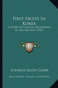 Cover image for First Fruits in Korea: A Story of Church Beginnings in the Far East (1921)