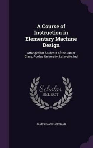 A Course of Instruction in Elementary Machine Design: Arranged for Students of the Junior Class, Purdue University, Lafayette, Ind