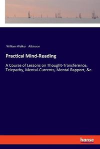 Cover image for Practical Mind-Reading: A Course of Lessons on Thought-Transference, Telepathy, Mental-Currents, Mental Rapport, &c.