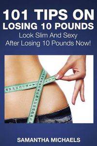 Cover image for 101 Tips on Losing 10 Pounds: Look Slim and Sexy After Losing 10 Pounds Now!