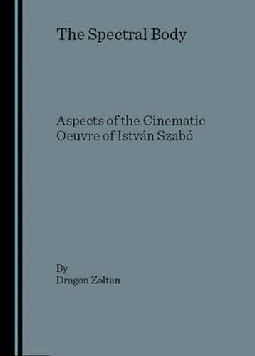 Cover image for The Spectral Body: Aspects of the Cinematic Oeuvre of Istvan Szabo