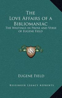 Cover image for The Love Affairs of a Bibliomaniac: The Writings in Prose and Verse of Eugene Field