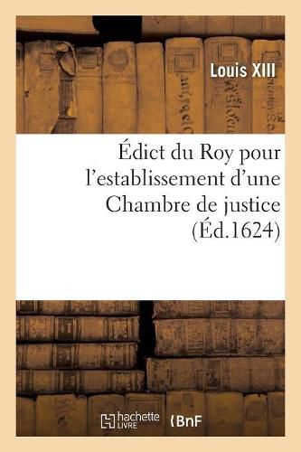 Edict Du Roy Pour l'Establissement d'Une Chambre de Justice: Pour La Recherche Et Punition Des Abus Et Malversations Commises Au Fait de Ses Finances