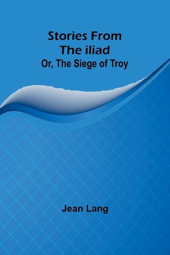 Stories from the Iliad; Or, the siege of Troy