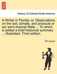 Cover image for A Winter in Florida; Or, Observations on the Soil, Climate, and Products or Our Semi-Tropical State ... to Which Is Added a Brief Historical Summary ... Illustrated. Third Edition.