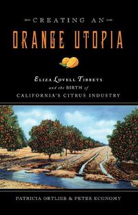 Cover image for Creating an Orange Utopia: Eliza Lovell Tibbetts & the Birth of California's Citrus Industry