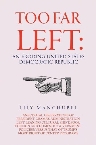 Cover image for Too Far Left: An Eroding United States Democratic Republic: Anecdotal Observations of President Obama's Administration Left Leaning Cultural Shift, Poor Foreign and Domestic Government Policies; Versus That of Trump's More Right of Center Programs