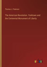 Cover image for The American Revolution. Yorktown and the Centennial Monument of Liberty