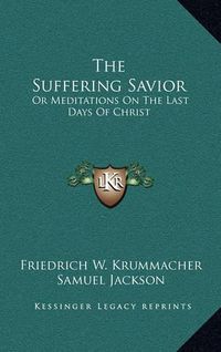 Cover image for The Suffering Savior: Or Meditations on the Last Days of Christ