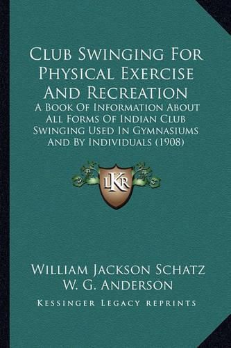 Cover image for Club Swinging for Physical Exercise and Recreation: A Book of Information about All Forms of Indian Club Swinging Used in Gymnasiums and by Individuals (1908)