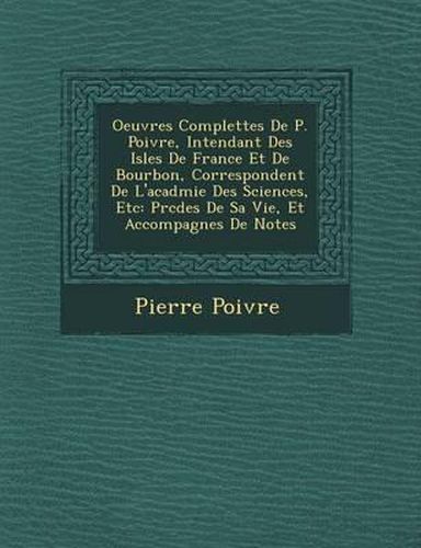 Oeuvres Complettes de P. Poivre, Intendant Des Isles de France Et de Bourbon, Correspondent de L'Acad Mie Des Sciences, Etc: PR C D Es de Sa Vie, Et Accompagn Es de Notes