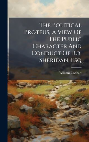Cover image for The Political Proteus, A View Of The Public Character And Conduct Of R.b. Sheridan, Esq