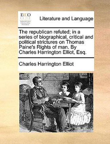 The Republican Refuted; In a Series of Biographical, Critical and Political Strictures on Thomas Paine's Rights of Man. by Charles Harrington Elliot, Esq.