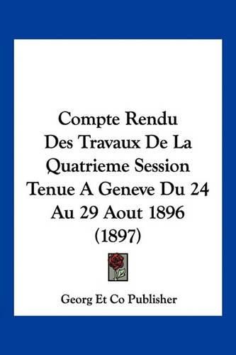 Compte Rendu Des Travaux de La Quatrieme Session Tenue a Geneve Du 24 Au 29 Aout 1896 (1897)