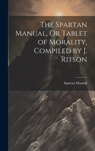 Cover image for The Spartan Manual, Or Tablet of Morality, Compiled by J. Ritson