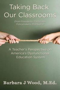 Cover image for Taking Back Our Classrooms: A Teacher's Perspective on America's Dysfunctional Education System