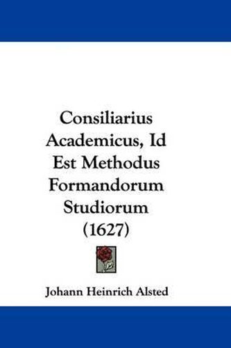 Cover image for Consiliarius Academicus, Id Est Methodus Formandorum Studiorum (1627)