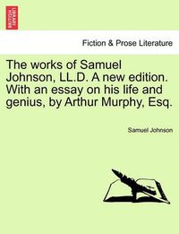 Cover image for The Works of Samuel Johnson, LL.D. a New Edition. with an Essay on His Life and Genius, by Arthur Murphy, Esq.