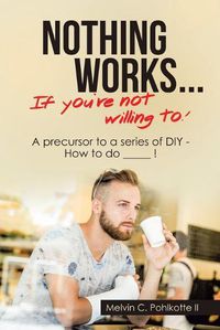 Cover image for Nothing Works ... If You're Not Willing To!: A Precursor to a Series of Diy - How to Do _____ !