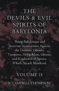 Cover image for The Devils And Evil Spirits Of Babylonia, Being Babylonian And Assyrian Incantations Against The Demons, Ghouls, Vampires, Hobgoblins, Ghosts, And Kindred Evil Spirits, Which Attack Mankind. Volume II