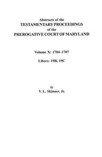 Abstracts of the Testamentary Proceedings of the Prerogative Court of Maryland. Volume X: 1704I Aao1707, Libers 19B, 19C