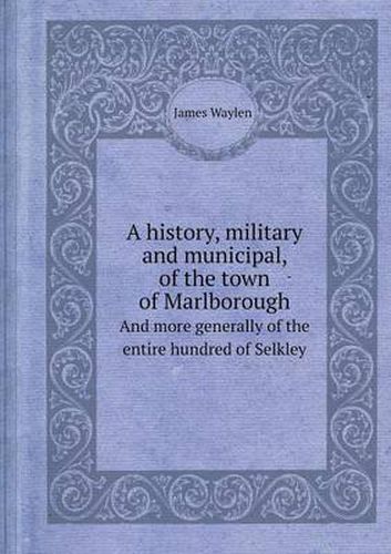 Cover image for A History, Military and Municipal, of the Town of Marlborough and More Generally of the Entire Hundred of Selkley