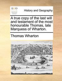 Cover image for A True Copy of the Last Will and Testament of the Most Honourable Thomas, Late Marquess of Wharton.