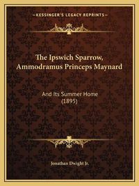 Cover image for The Ipswich Sparrow, Ammodramus Princeps Maynard: And Its Summer Home (1895)