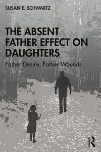 Cover image for The Absent Father Effect on Daughters: Father Desire, Father Wounds