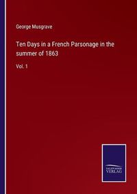 Cover image for Ten Days in a French Parsonage in the summer of 1863: Vol. 1