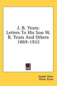 Cover image for J. B. Yeats: Letters to His Son W. B. Yeats and Others 1869-1922