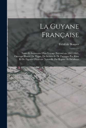 Cover image for La Guyane francaise; notes et souvenirs d'un voyage execute en 1862-1863. Ouvrage illustre de types, de scenes et de paysages par Riou et de figures d'histoire naturelle par Rapine et Delahaye