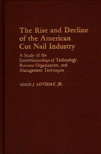 Cover image for The Rise and Decline of the American Cut Nail Industry: A Study of the Interrelationships of Technology, Business Organization, and Management Techniques