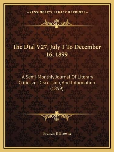 The Dial V27, July 1 to December 16, 1899: A Semi-Monthly Journal of Literary Criticism, Discussion, and Information (1899)