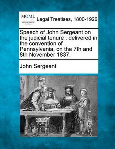 Speech of John Sergeant on the Judicial Tenure: Delivered in the Convention of Pennsylvania, on the 7th and 8th November 1837.