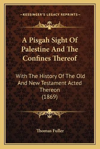 Cover image for A Pisgah Sight of Palestine and the Confines Thereof: With the History of the Old and New Testament Acted Thereon (1869)