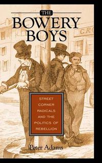Cover image for The Bowery Boys: Street Corner Radicals and the Politics of Rebellion