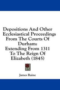 Cover image for Depositions and Other Ecclesiastical Proceedings from the Courts of Durham: Extending from 1311 to the Reign of Elizabeth (1845)