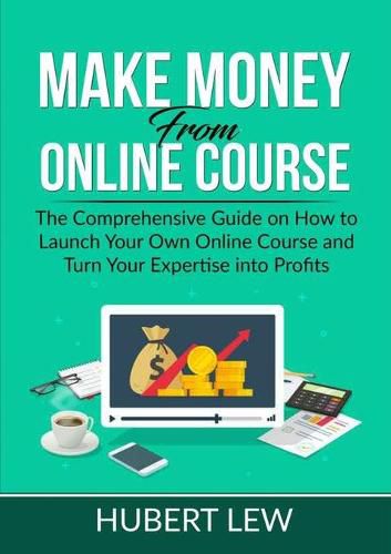 Cover image for Make Money From Online Course: The Comprehensive Guide on How to Launch Your Own Online Course and Turn Your Expertise into Profits