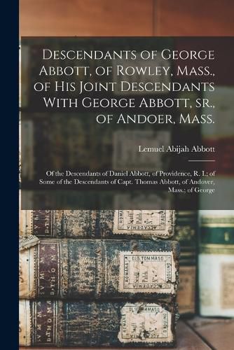 Descendants of George Abbott, of Rowley, Mass., of his Joint Descendants With George Abbott, sr., of Andoer, Mass.; of the Descendants of Daniel Abbott, of Providence, R. I.; of Some of the Descendants of Capt. Thomas Abbott, of Andover, Mass.; of George