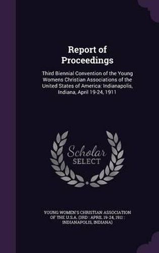 Cover image for Report of Proceedings: Third Biennial Convention of the Young Womens Christian Associations of the United States of America: Indianapolis, Indiana, April 19-24, 1911