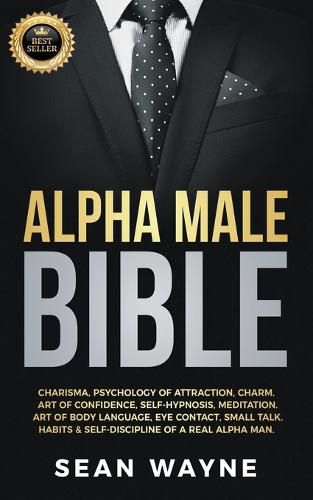 Cover image for Alpha Male Bible: Charisma, Psychology of Attraction, Charm. Art of Confidence, Self-Hypnosis, Meditation. Art of Body Language, Eye Contact, Small Talk. Habits & Self-Discipline of a Real Alpha Man.