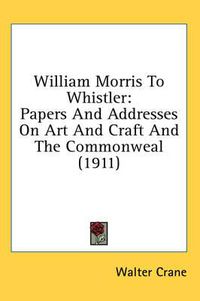 Cover image for William Morris to Whistler: Papers and Addresses on Art and Craft and the Commonweal (1911)