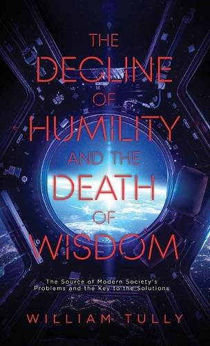 The Decline of Humility and the Death of Wisdom: The Source of Modern Society's Problems and the Key to the Solutions