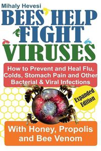 Cover image for Bees Help Fight Viruses- How To Prevent and Heal Flu, Cold, Stomach Pain and Other Bacterial & Viral Infections with Honey, Propolis and Bee Venom