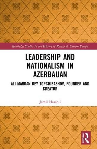 Cover image for Leadership and Nationalism in Azerbaijan: Ali Mardan bey Topchibashov, Founder and Creator