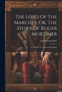 Cover image for The Lord Of The Marches, Or, The Story Of Roger Mortimer